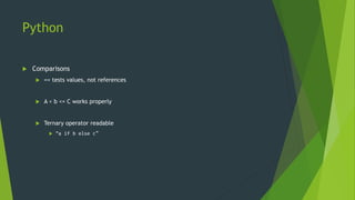 Python
 Comparisons
 == tests values, not references
 A < b <= C works properly
 Ternary operator readable
 “a if b else c”
 