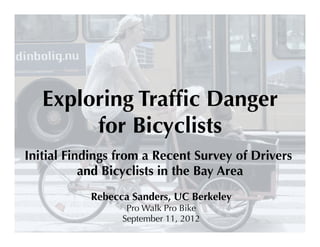 Exploring Trafﬁc Danger
        for Bicyclists
Initial Findings from a Recent Survey of Drivers
           and Bicyclists in the Bay Area
           Rebecca Sanders, UC Berkeley
                  Pro Walk Pro Bike
                 September 11, 2012
 