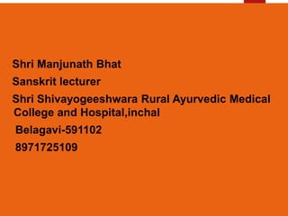 Shri Manjunath Bhat
Sanskrit lecturer
Shri Shivayogeeshwara Rural Ayurvedic Medical
College and Hospital,inchal
Belagavi-591102
8971725109
 