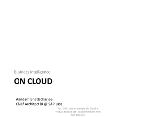 On cloud Business Intelligence Arindam Bhattacharjee Chief Architect BI @ SAP Labs For TDWI: Just an example On Cloud BI Product Feature set - no commitment from SAP BI Teams 