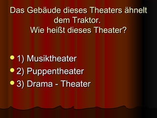 Das Gebäude dieses Theaters ähnelt
dem Traktor.
Wie heißt dieses Theater?
1) Musiktheater
2) Puppentheater
3) Drama - Theater