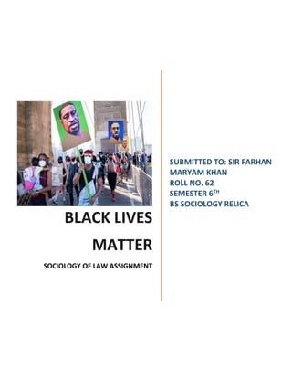 BLACK LIVES
MATTER
SOCIOLOGY OF LAW ASSIGNMENT
SUBMITTED TO: SIR FARHAN
MARYAM KHAN
ROLL NO. 62
SEMESTER 6TH
BS SOCIOLOGY RELICA
 
