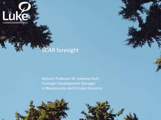 1
SCAR foresight
Adjunct Professor Dr. Johanna Kohl
Foresight Development Manager
in Bioeconomy and Circular Economy
 