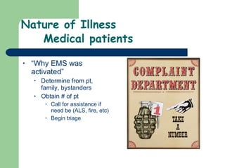 Nature of Illness Medical patients “ Why EMS was activated” Determine from pt, family, bystanders Obtain # of pt Call for assistance if need be (ALS, fire, etc) Begin triage 