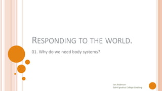 RESPONDING TO THE WORLD.
01. Why do we need body systems?
Ian Anderson
Saint Ignatius College Geelong