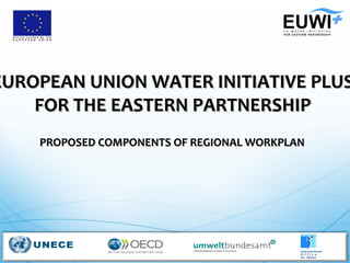 EUROPEAN UNION WATER INITIATIVE PLUSEUROPEAN UNION WATER INITIATIVE PLUS
FOR THE EASTERN PARTNERSHIPFOR THE EASTERN PARTNERSHIP
PROPOSED COMPONENTS OF REGIONAL WORKPLANPROPOSED COMPONENTS OF REGIONAL WORKPLAN
 