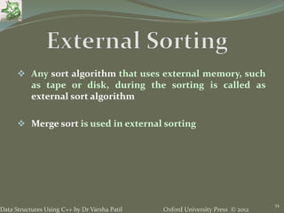 Oxford University Press © 2012Data Structures Using C++ by Dr Varsha Patil
34
 Any sort algorithm that uses external memory, such
as tape or disk, during the sorting is called as
external sort algorithm
 Merge sort is used in external sorting
 