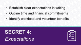 SECRET 4:
Expectations
• Establish clear expectations in writing
• Outline time and financial commitments
• Identify workload and volunteer benefits
 