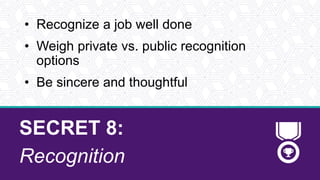SECRET 8:
Recognition
• Recognize a job well done
• Weigh private vs. public recognition
options
• Be sincere and thoughtful
 