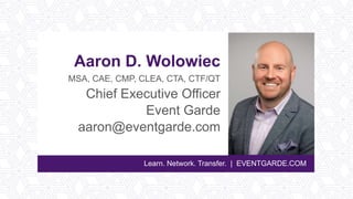 Learn. Network. Transfer. | EVENTGARDE.COM
Aaron D. Wolowiec
MSA, CAE, CMP, CLEA, CTA, CTF/QT
Chief Executive Officer
Event Garde
aaron@eventgarde.com
 