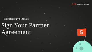 Sign Your Partner
Agreement
MILESTONES TO LAUNCH
5
 