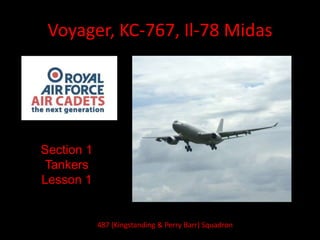Voyager, KC-767, Il-78 Midas
Section 1
Tankers
Lesson 1
487 (Kingstanding & Perry Barr) Squadron
 