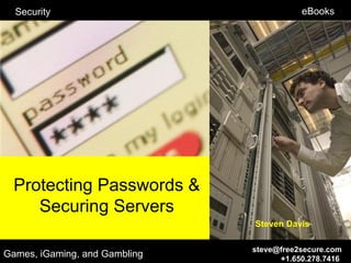 Security                                eBooks




  Protecting Passwords &
     Securing Servers
                               Steven Davis

                               steve@free2secure.com
Games, iGaming, and Gambling         +1.650.278.7416
 