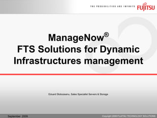 ®
            ManageNow
     FTS Solutions for Dynamic
    Infrastructures management


                 Eduard Slobozeanu, Sales Specialist Servers & Storage




September 2009                                                  Copyright 2009 FUJITSU TECHNOLOGY SOLUTIONS
 