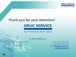 Thank you for your attention!



                                  SC IIRUC SERVICE SA
7th “Fabrica de Glucoza” Street                              Tel.: +40-21-232.25.21
Sector 2                                                     Fax: +40-21-232.25.26
020331 Bucharest                                        Mail: office@iirucservice.ro
Romania                                                         www.iirucservice.ro
 
