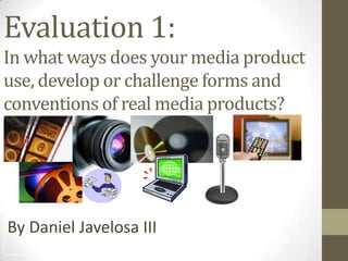 Evaluation 1:
In what ways does your media product
use, develop or challenge forms and
conventions of real media products?




By Daniel Javelosa III
 