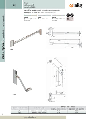 308
Lorem ipsum dolor
Lorem ipsum dolor
Lorem ipsum dolor
www.unikey.ind.br
sériesespeciaisspecialseriesseriesespeciales
20.1
inox
stainless steel
acero inoxidable
acessórios gerais – general accessories – accesorios generales
LPI
limitadores de porta – door limiter – retenedores de puerta
Fixação
Por parafuso (não incluso no
fornecimento).
Fixing
By screw (not included).
Fijación
Por tornillo (no incluído en el
suministro).
MODELO – MODEL – MODELO TIPO – TYPE – TIPO
CÓDIGO – CODE – CÓDIGO
DIREITA – RIGTH – DERECHA ESQUERDA – LEFT – IZQUIERDA
LPI-A Articulado – Articulated – Articulado 75.207 75.208
LPI-D Deslizante – Sliding – Deslizante 75.209 75.210
LPI-A
LPI-D
 