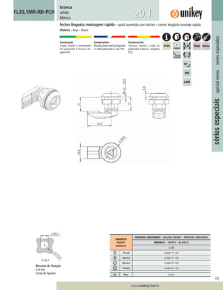 309
www.unikey.ind.br
20.1
sériesespeciaisspecialseriesseriesespeciales
branca
white
blanca
FL20,1MR-RD-PCH
fechos lingueta montagem rápida – quick assembly cam latches – cierres lengüeta montaje rápido
chaves – keys – llaves
Construção
Corpo, inserto e travamento
em poliamida 6 branca, lin-
gueta P35.
Construction
Housing,insert and locking built
in white polyamide 6, cam P35.
Construcción
Carcasa, inserto y traba en
poliamida 6 blanca, lengüeta
P35.
INSERTO
INSERT
INSERTO
FRONTAL REDONDO – ROUND FRONT – FRONTAL REDONDO
BRANCA – WHITE – BLANCA
C 20
FE-2,0 A.000.177.120
UN-D3 A.000.777.120
QD-8,0 A.000.377.120
TR-8,0 A.000.477.120
ts Max 8 mm
Recorte de ﬁxação
Cut out
Corte de ﬁjación
 