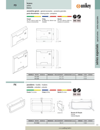 313
www.unikey.ind.br
20.1
sériesespeciaisspecialseriesseriesespeciales
branca
white
blanca
PD
acessórios gerais – general accessories – accesorios generales
porta documentos – drawing pocket – portaplanos
Fixação
Por fita adesiva dupla face
(inclusa no fornecimento).
Fixing
By double face adhesive tape
(included).
Fijación
Por cinta adhesiva doble faz
(incluída en el suministro).
Fixação Por encaixe. Fixing By ﬁtting. Fijación Por encaje.
puxadores – handles – tiradores
embutido – embedded – embutido
PX
MODELO – MODEL – MODELO MEDIDAS – MEASUREMENT – DIMENSIONES (mm) CÓDIGO – CODE – CÓDIGO
PD-A4W 237 x 253 75.103
PD-A5W 237 x 175 75.104
MODELO – MODEL – MODELO MEDIDAS – MEASUREMENT – DIMENSIONES (mm) CÓDIGO – CODE – CÓDIGO
PX-I100W 100 x 37 75.404
Recorte de ﬁxação
Cut out
Corte de ﬁjación
section E-E
 