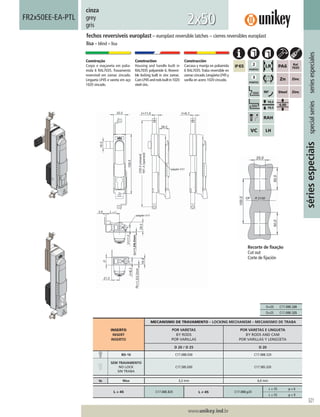 321
www.unikey.ind.br
20.1
sériesespeciaisspecialseriesseriesespeciales
cinza
grey
gris
Construção
Corpo e maçaneta em polia-
mida 6 RAL7035. Travamento
reversível em zamac zincado.
Lingueta LP45 e vareta em aço
1020 zincado.
Construction
Housing and handle built in
RAL7035 polyamide 6. Reversi-
ble locking built in zinc zamac.
CamLP45androdsbuiltin1020
steel zinc.
Construcción
Carcasa y manija en poliamida
6 RAL7035.Traba reversible en
zamaccincado.LengüetaLP45y
varilla en acero 1020 cincado.
fechos reversíveis europlast – europlast reversible latches – cierres reversibles europlast
lisa – blind – lisa
FR2x50EE-EA-PTL
2x50
INSERTO
INSERT
INSERTO
MECANISMO DE TRAVAMENTO – LOCKING MECHANISM – MECANISMO DE TRABA
POR VARETAS
BY RODS
POR VARILLAS
POR VARETAS E LINGUETA
BY RODS AND CAM
POR VARILLAS Y LENGÜETA
D 20 / D 25 D 20
BD-16 C17.088.E00 C17.088.320
SEM TRAVAMENTO
NO LOCK
SIN TRABA
C17.S8S.E00 C17.S8S.320
ts Max 3,2 mm 6,0 mm
L = 45 C17.088.320 L ≠ 45 C17.088.y20
L = 35 y = 6
L = 55 y = 9
Recorte de ﬁxação
Cut out
Corte de ﬁjación
D=20 C17.088.320
D=25 C17.088.325
 