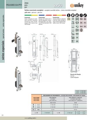 322
Lorem ipsum dolor
Lorem ipsum dolor
Lorem ipsum dolor
www.unikey.ind.br
sériesespeciaisspecialseriesseriesespeciales
20.1
cinza
grey
gris
Construção
Corpo e maçaneta em polia-
mida 6 RAL7035. Travamento
reversível em zamac zincado.
Lingueta LP45 e vareta em aço
1020 zincado.
Construction
Housing and handle built in
RAL7035 polyamide 6. Reversi-
ble locking built in zinc zamac.
CamLP45androdsbuiltin1020
steel zinc.
Construcción
Carcasa y manija en poliamida
6 RAL7035.Traba reversible en
zamaccincado.LengüetaLP45y
varilla en acero 1020 cincado.
fechos reversíveis europlast – europlast reversible latches – cierres reversibles europlast
yale euro – yale euro – yale euro
FR2x50EE-EA-PTY
2x50
YALE EURO
YALE EURO
YALE EURO
MECANISMO DE TRAVAMENTO – LOCKING MECHANISM – MECANISMO DE TRABA
POR VARETAS
BY RODS
POR VARILLAS
POR VARETAS E LINGUETA
BY RODS AND CAM
POR VARILLAS Y LENGÜETA
D 20 / D 25 D 20
1p 1s C17.681.E00 C17.681.320
1p Vs C17.E81.E00 C17.E81.320
ts Max 3,2 mm 6,0 mm
L = 45 C17.681.320 L ≠ 45 C17.681.y20
L = 35 y = 6
L = 55 y = 9
Recorte de ﬁxação
Cut out
Corte de ﬁjación
D=20 C17.681.320
D=25 C17.681.325
 
