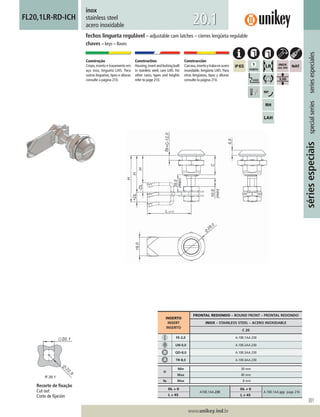 301
www.unikey.ind.br
20.1
sériesespeciaisspecialseriesseriesespeciales
fechos lingueta regulável – adjustable cam latches – cierres lengüeta regulable
chaves – keys – llaves
inox
stainless steel
acero inoxidable
FL20,1LR-RD-ICH
Construção
Corpo,inserto e travamento em
aço inox, lingueta LI45. Para
outras linguetas, tipos e alturas
consulte a página 210.
Construction
Housing,insert and locking built
in stainless steel, cam LI45. For
other cams, types and heights
refer to page 210.
Construcción
Carcasa,insertoytrabaenacero
inoxidable, lengüeta LI45. Para
otras lengüetas, tipos y alturas
consulte la página 210.
INSERTO
INSERT
INSERTO
FRONTAL REDONDO – ROUND FRONT – FRONTAL REDONDO
INOX – STAINLESS STEEL – ACERO INOXIDABLE
C 20
FE-2,0 A.100.1AA.230
UN-0,0 A.100.2AA.230
QD-8,0 A.100.3AA.230
TR-8,0 A.100.4AA.230
H
Min 30 mm
Max 40 mm
ts Max 8 mm
DL = 0
A100.1AA.230
DL ≠ 0
A.100.1AA.yyy page 210.
L = 45 L ≠ 45
Recorte de ﬁxação
Cut out
Corte de ﬁjación
 