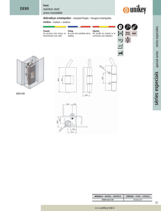 303
www.unikey.ind.br
20.1
sériesespeciaisspecialseriesseriesespeciales
inox
stainless steel
acero inoxidable
dobradiças estampadas – stamped hinges – bisagras estampadas
médias – medium – mediana
DEMI
Fixação
Por parafuso (não incluso no
fornecimento) e por solda.
Fixing
By screw (not included) and by
welding.
Fijación
Por tornillo (no incluído en el
suministro) y por soldadura.
MODELO – MODEL – MODELO CÓDIGO – CODE – CÓDIGO
DEMI-D25/120o
40.6AA.A01
D25/120
 