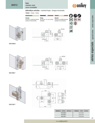 305
www.unikey.ind.br
20.1
sériesespeciaisspecialseriesseriesespeciales
inox
stainless steel
acero inoxidable
DUI12
dobradiças usinadas – machined hinges – bisagras mecanizadas
12mm – 12mm – 12mm
Fixação
Por porca e arruela de pressão
(incluso no fornecimento).
Fixing
By pressure nut and washer
(included).
Fijación
Portuercayarandeladepresión
(incluído en el suministro).
MODELO – MODEL – MODELO CÓDIGO – CODE – CÓDIGO
DUI1208-D 42.1AA.A01
DUI1208-T 42.2AA.A01
DUI1230-T 42.3AA.A01
DUI1230-T
DUI1208-T
DUI1208-D
 