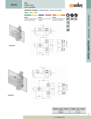 307
www.unikey.ind.br
20.1
sériesespeciaisspecialseriesseriesespeciales
inox
stainless steel
acero inoxidable
dobradiças usinadas – machined hinges – bisagras mecanizadas
DUI18
18mm – 18mm – 18mm
Fixação
Por porca e arruela de pressão
(incluso no fornecimento).
Fixing
By pressure nut and washer
(included).
Fijación
Portuercayarandeladepresión
(incluído en el suministro).
MODELO – MODEL – MODELO CÓDIGO – CODE – CÓDIGO
DUI1829-T 41.8AA.A01
DUI1840-T 41.9AA.A01
DUI1829-T
DUI1840-T
 