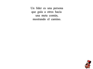 Un líder es una personaUn líder es una persona
que guía a otros haciaque guía a otros hacia
una meta común,una meta común,
mostrando el camino.mostrando el camino.
 