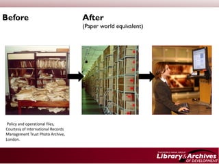 Before                              After
                                    (Paper world equivalent)




 Policy and operational files,
Courtesy of International Records
Management Trust Photo Archive,
London.
 