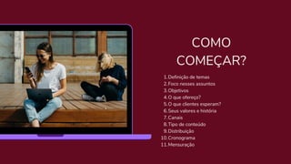 Definição de temas
Foco nesses assuntos
Objetivos
O que ofereço?
O que clientes esperam?
Seus valores e história
Canais
Tipo de conteúdo
Distribuição
Cronograma
Mensuração
1.
2.
3.
4.
5.
6.
7.
8.
9.
10.
11.
COMO
COMEÇAR?
 