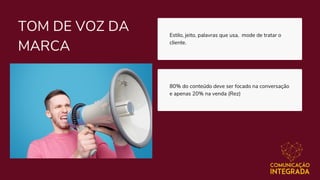 Estilo, jeito, palavras que usa,  mode de tratar o
cliente.
TOM DE VOZ DA
MARCA
80% do conteúdo deve ser focado na conversação
e apenas 20% na venda (Rez)
 
