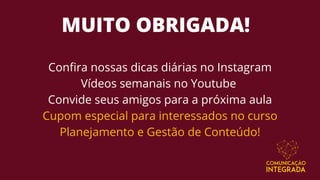 MUITO OBRIGADA!
Confira nossas dicas diárias no Instagram
Vídeos semanais no Youtube
Convide seus amigos para a próxima aula
Cupom especial para interessados no curso
Planejamento e Gestão de Conteúdo!
 