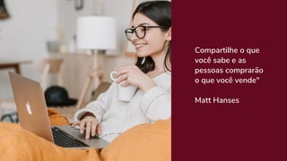 Compartilhe o que
você sabe e as
pessoas comprarão
o que você vende" 
Matt Hanses
 