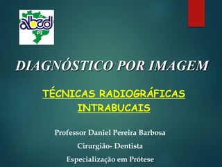 DIAGNÓSTICO POR IMAGEM
TÉCNICAS RADIOGRÁFICAS
INTRABUCAIS
Professor Daniel Pereira Barbosa
Cirurgião- Dentista
Especialização em Prótese
 