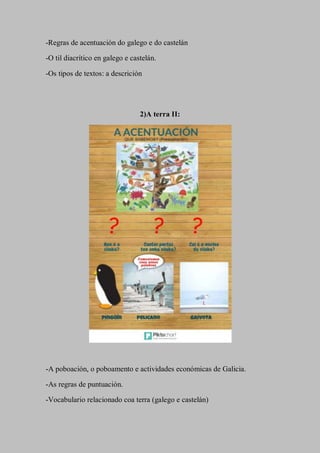 -Regras de acentuación do galego e do castelán
-O til diacrítico en galego e castelán.
-Os tipos de textos: a descrición
2)A terra II:
-A poboación, o poboamento e actividades económicas de Galicia.
-As regras de puntuación.
-Vocabulario relacionado coa terra (galego e castelán)
 