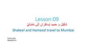 Lesson:09
ْ‫اي‬َ‫ب‬ْ‫م‬ُ‫م‬ ‫ى‬َ‫ل‬ِ‫إ‬ ِ‫ان‬َ‫ر‬ِ‫ف‬‫ا‬َ‫س‬ُ‫ي‬ ‫يد‬ِ‫م‬َ‫ح‬ َ‫و‬ ‫يل‬ِ‫ك‬َ‫ش‬
Shakeel and Hameed travel to Mumbai
Suhail wafy
9605020174
 