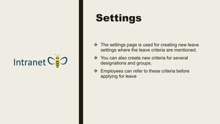 Settings
 The settings page is used for creating new leave
settings where the leave criteria are mentioned.
 You can also create new criteria for several
designations and groups.
 Employees can refer to these criteria before
applying for leave
 