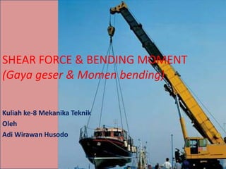 SHEAR FORCE & BENDING MOMENT
(Gaya geser & Momen bending)

Kuliah ke-8 Mekanika Teknik
Oleh
Adi Wirawan Husodo
 
