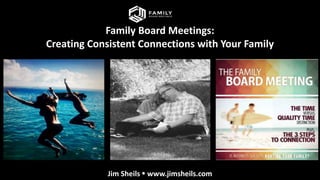Family Board Meetings:
Creating Consistent Connections with Your Family
Jim Sheils  www.jimsheils.com
 