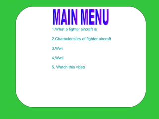 MAIN MENU 1.What a fighter aircraft is 2.Characteristics of fighter aircraft 3.Wwi 4.Wwii 5. Watch this video 
