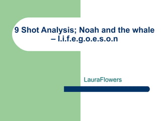 9 Shot Analysis; Noah and the whale
         – l.i.f.e.g.o.e.s.o.n




                 LauraFlowers
 