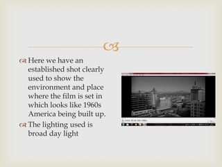
 Here we have an
  established shot clearly
  used to show the
  environment and place
  where the film is set in
  which looks like 1960s
  America being built up.
 The lighting used is
  broad day light
 