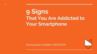 9 Signs
That You Are Addicted to
Your Smartphone
Karina Lauren Cebuliak • 2015.09.24
 