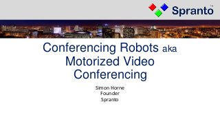 Conferencing Robots aka
Motorized Video
Conferencing
Simon Horne
Founder
Spranto
 