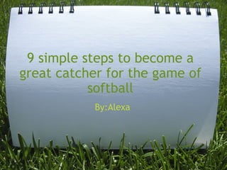 9 simple steps to become a great catcher for the game of softball By:Alexa  
