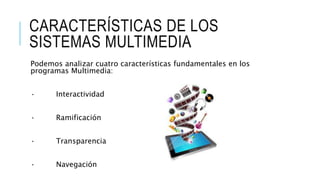 CARACTERÍSTICAS DE LOS
SISTEMAS MULTIMEDIA
Podemos analizar cuatro características fundamentales en los
programas Multimedia:
· Interactividad
· Ramificación
· Transparencia
· Navegación
 