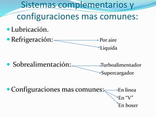 Sistemas complementarios y
configuraciones mas comunes:
 Lubricación.
 Refrigeración: Por aire
Liquida
 Sobrealimentación: Turboalimentador
Supercargador
 Configuraciones mas comunes: En linea
En “V”
En boxer
 