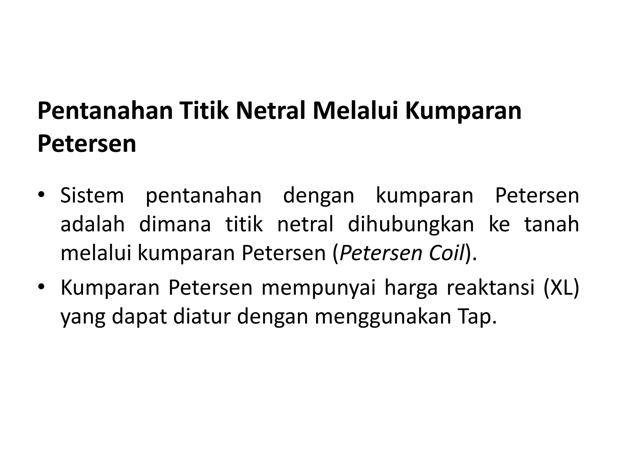 Pentanahan Titik Netral Melalui Kumparan
Petersen
• Sistem pentanahan dengan kumparan Petersen
adalah dimana titik netral dihubungkan ke tanah
melalui kumparan Petersen (Petersen Coil).
• Kumparan Petersen mempunyai harga reaktansi (XL)
yang dapat diatur dengan menggunakan Tap.
 